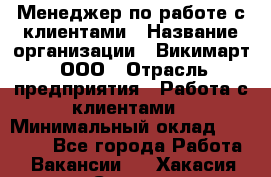 Менеджер по работе с клиентами › Название организации ­ Викимарт, ООО › Отрасль предприятия ­ Работа с клиентами › Минимальный оклад ­ 15 000 - Все города Работа » Вакансии   . Хакасия респ.,Саяногорск г.